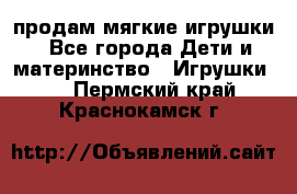 продам мягкие игрушки - Все города Дети и материнство » Игрушки   . Пермский край,Краснокамск г.